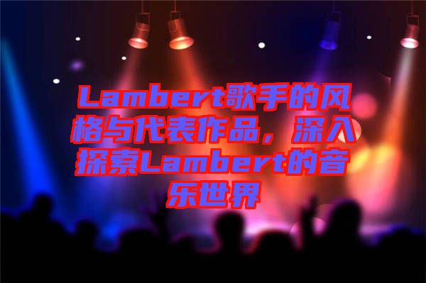 Lambert歌手的風(fēng)格與代表作品，深入探索Lambert的音樂(lè)世界