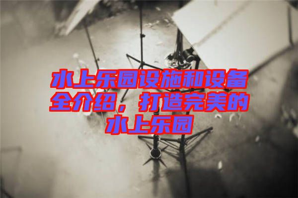 水上樂園設(shè)施和設(shè)備全介紹，打造完美的水上樂園