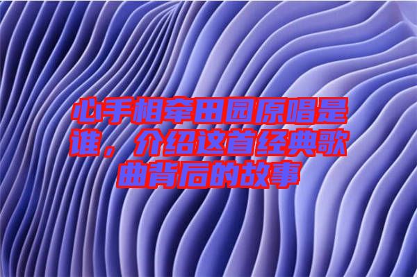 心手相牽田園原唱是誰，介紹這首經(jīng)典歌曲背后的故事
