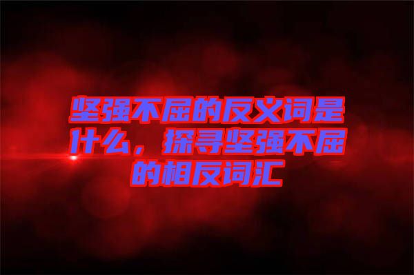堅(jiān)強(qiáng)不屈的反義詞是什么，探尋堅(jiān)強(qiáng)不屈的相反詞匯