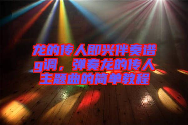 龍的傳人即興伴奏譜g調(diào)，彈奏龍的傳人主題曲的簡(jiǎn)單教程