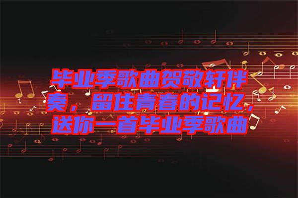 畢業(yè)季歌曲賀敬軒伴奏，留住青春的記憶，送你一首畢業(yè)季歌曲