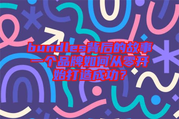 bundles背后的故事一個(gè)品牌如何從零開始打造成功？