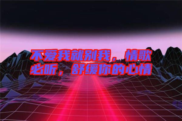 不愛我就別我，情歌必聽，舒緩你的心情