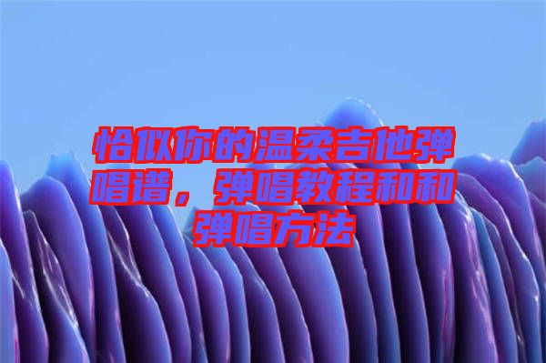 恰似你的溫柔吉他彈唱譜，彈唱教程和和彈唱方法