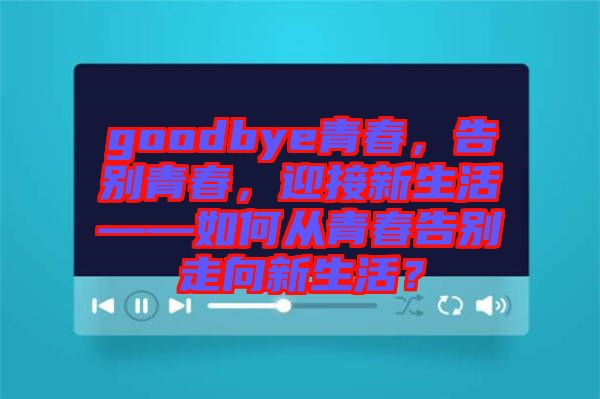 goodbye青春，告別青春，迎接新生活——如何從青春告別走向新生活？