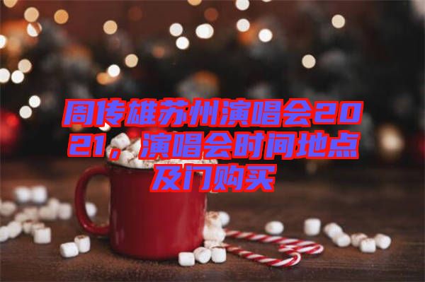 周傳雄蘇州演唱會(huì)2021，演唱會(huì)時(shí)間地點(diǎn)及門購買