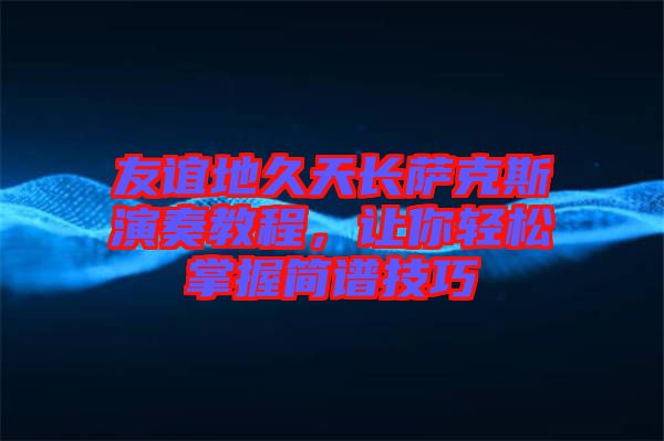友誼地久天長薩克斯演奏教程，讓你輕松掌握簡譜技巧