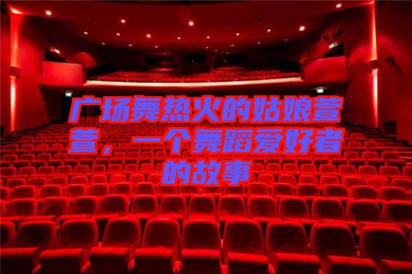 廣場舞熱火的姑娘萱萱，一個舞蹈愛好者的故事