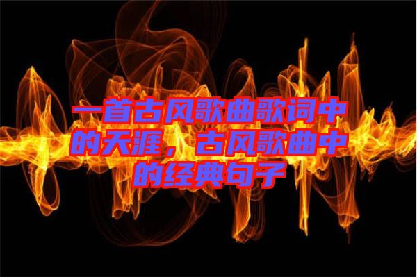 一首古風(fēng)歌曲歌詞中的天涯，古風(fēng)歌曲中的經(jīng)典句子