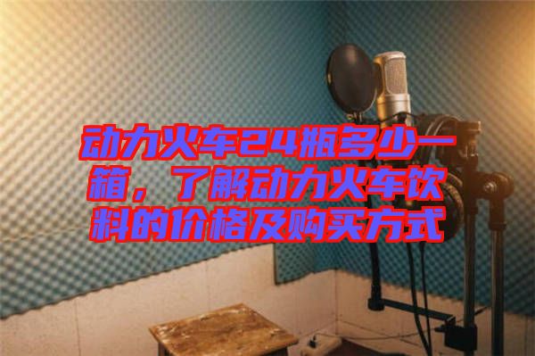 動(dòng)力火車24瓶多少一箱，了解動(dòng)力火車飲料的價(jià)格及購(gòu)買方式