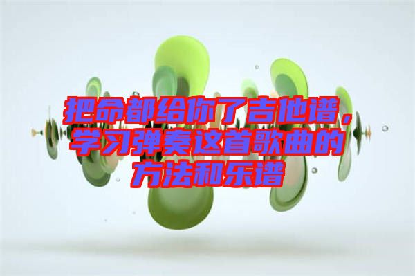 把命都給你了吉他譜，學(xué)習(xí)彈奏這首歌曲的方法和樂譜