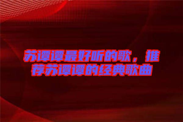 蘇譚譚最好聽(tīng)的歌，推薦蘇譚譚的經(jīng)典歌曲
