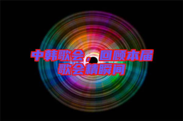 中韓歌會，回顧本屆歌會精瞬間