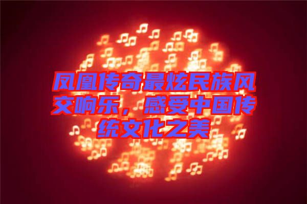鳳凰傳奇最炫民族風交響樂，感受中國傳統(tǒng)文化之美