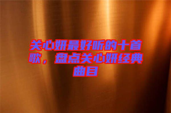 關(guān)心妍最好聽的十首歌，盤點(diǎn)關(guān)心妍經(jīng)典曲目