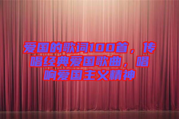愛(ài)國(guó)的歌詞100首，傳唱經(jīng)典愛(ài)國(guó)歌曲，唱響愛(ài)國(guó)主義精神