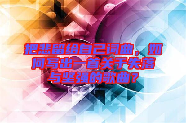 把悲留給自己詞曲，如何寫出一首關于失落與堅強的歌曲？