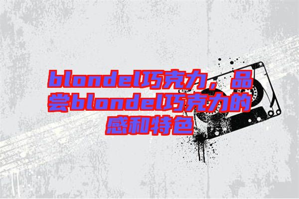 blondel巧克力，品嘗blondel巧克力的感和特色