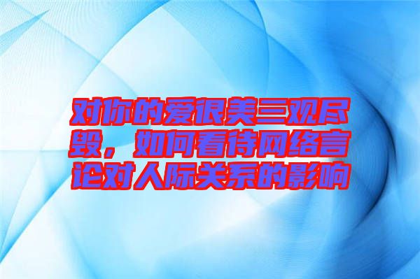 對(duì)你的愛(ài)很美三觀盡毀，如何看待網(wǎng)絡(luò)言論對(duì)人際關(guān)系的影響