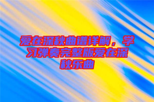 愛(ài)在深秋曲譜詳解，學(xué)習(xí)彈奏完整版愛(ài)在深秋樂(lè)曲