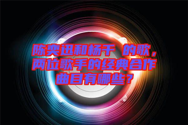 陳奕迅和楊千嬅的歌，兩位歌手的經(jīng)典合作曲目有哪些？