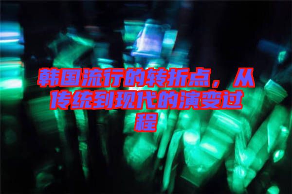 韓國(guó)流行的轉(zhuǎn)折點(diǎn)，從傳統(tǒng)到現(xiàn)代的演變過程