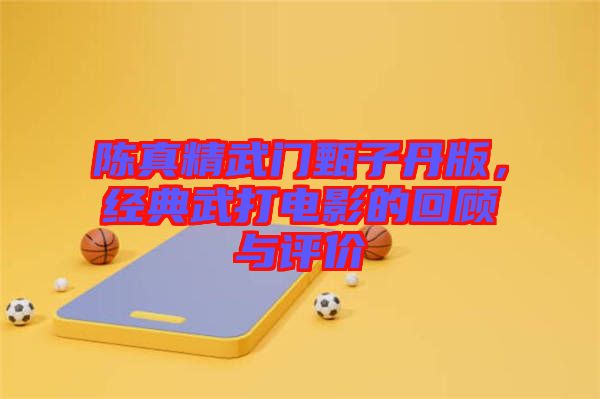 陳真精武門甄子丹版，經(jīng)典武打電影的回顧與評(píng)價(jià)
