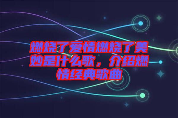 燃燒了愛(ài)情燃燒了美妙是什么歌，介紹燃情經(jīng)典歌曲