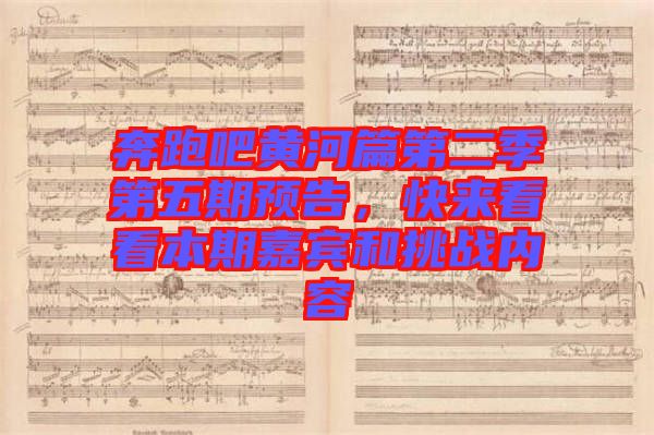 奔跑吧黃河篇第二季第五期預(yù)告，快來(lái)看看本期嘉賓和挑戰(zhàn)內(nèi)容