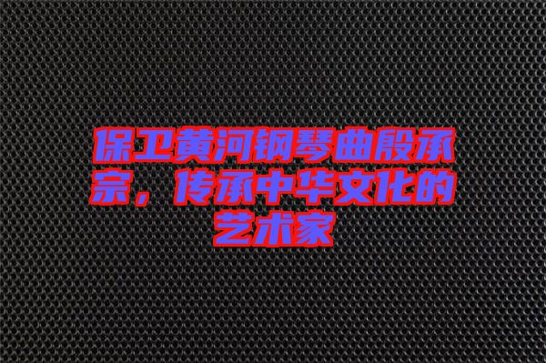保衛(wèi)黃河鋼琴曲殷承宗，傳承中華文化的藝術(shù)家