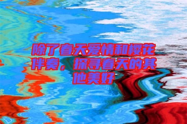 除了春天愛情和櫻花伴奏，探尋春天的其他美好
