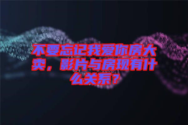 不要忘記我愛你房大賣，影片與房現(xiàn)有什么關(guān)系？