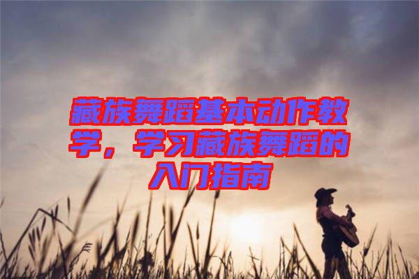 藏族舞蹈基本動作教學(xué)，學(xué)習(xí)藏族舞蹈的入門指南