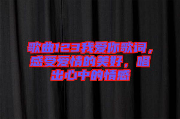 歌曲123我愛你歌詞，感受愛情的美好，唱出心中的情感