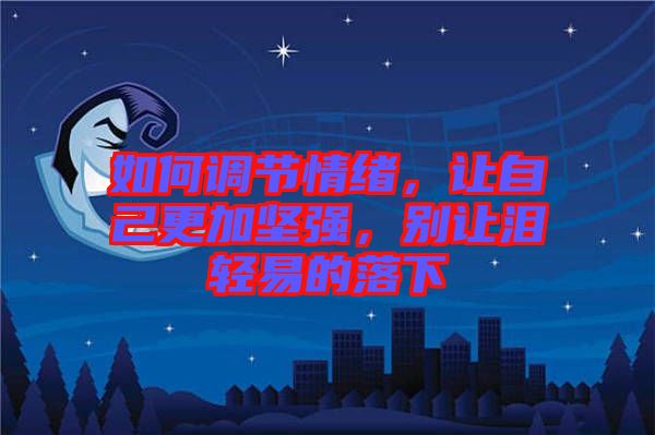 如何調(diào)節(jié)情緒，讓自己更加堅(jiān)強(qiáng)，別讓淚輕易的落下