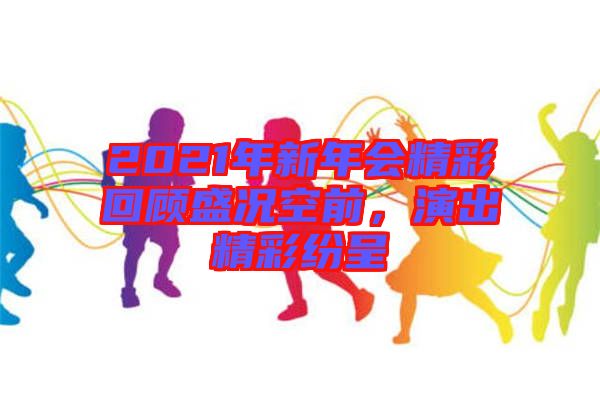 2021年新年會精彩回顧盛況空前，演出精彩紛呈