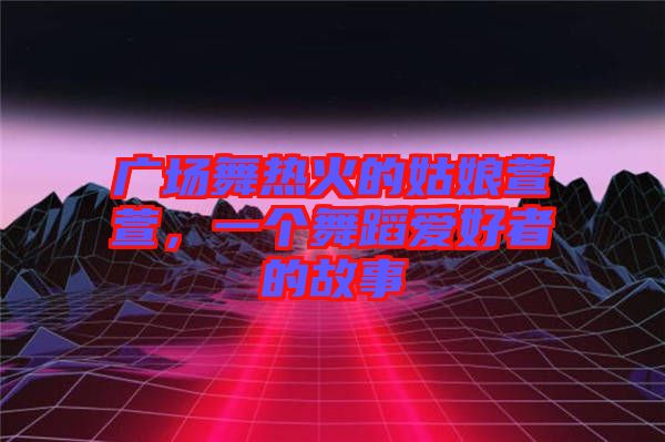 廣場(chǎng)舞熱火的姑娘萱萱，一個(gè)舞蹈愛好者的故事