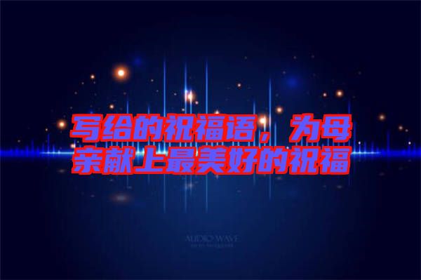 寫給的祝福語(yǔ)，為母親獻(xiàn)上最美好的祝福
