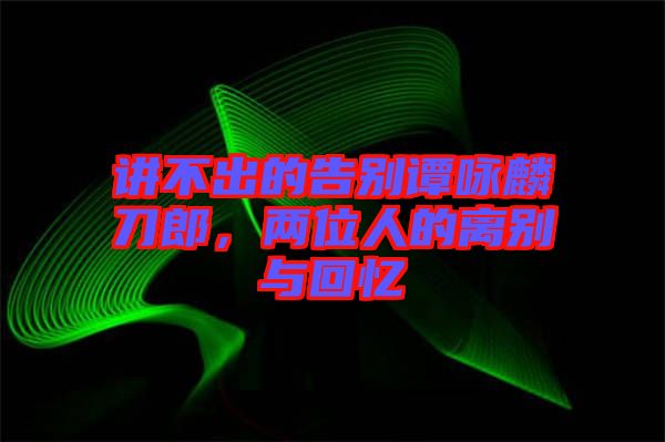 講不出的告別譚詠麟刀郎，兩位人的離別與回憶