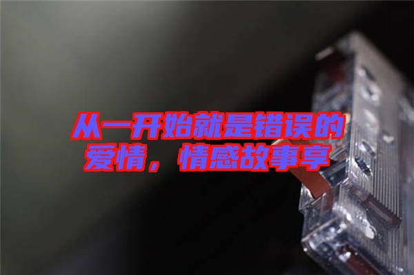 從一開始就是錯誤的愛情，情感故事享
