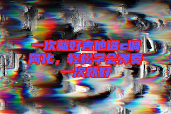 一次就好吉他譜c調(diào)簡(jiǎn)化，輕松學(xué)會(huì)彈奏一次就好