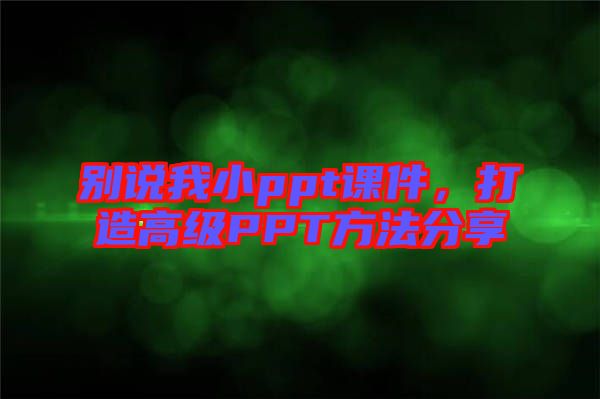 別說(shuō)我小ppt課件，打造高級(jí)PPT方法分享