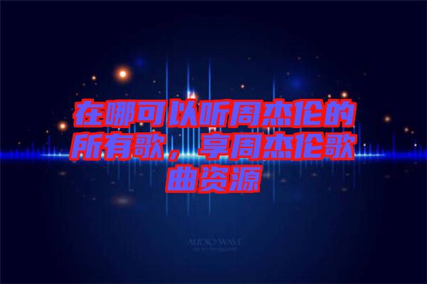 在哪可以聽周杰倫的所有歌，享周杰倫歌曲資源