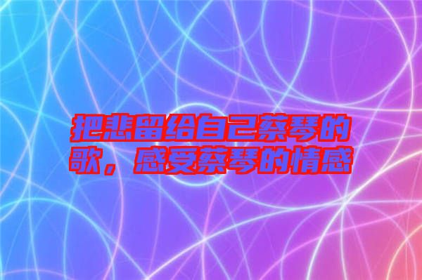 把悲留給自己蔡琴的歌，感受蔡琴的情感