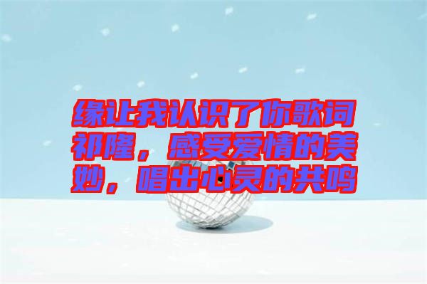 緣讓我認識了你歌詞祁隆，感受愛情的美妙，唱出心靈的共鳴