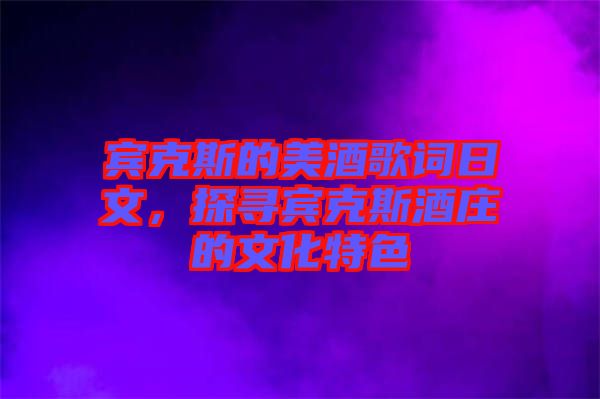 賓克斯的美酒歌詞日文，探尋賓克斯酒莊的文化特色