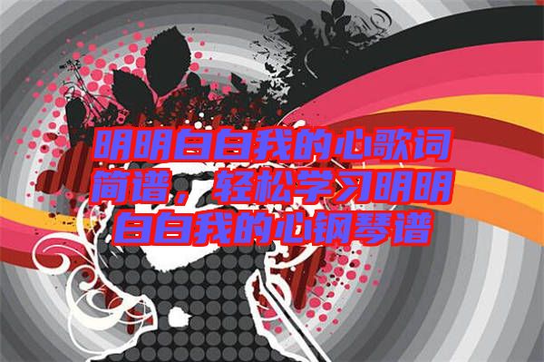 明明白白我的心歌詞簡譜，輕松學(xué)習(xí)明明白白我的心鋼琴譜