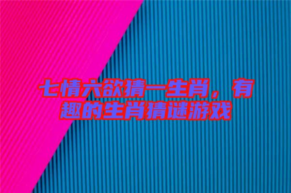 七情六欲猜一生肖，有趣的生肖猜謎游戲