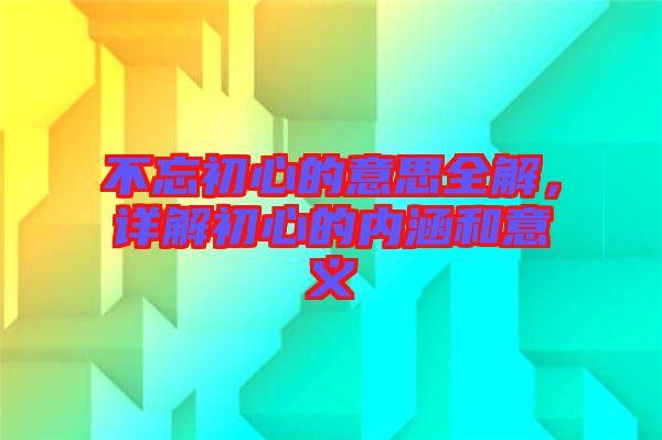 不忘初心的意思全解，詳解初心的內(nèi)涵和意義